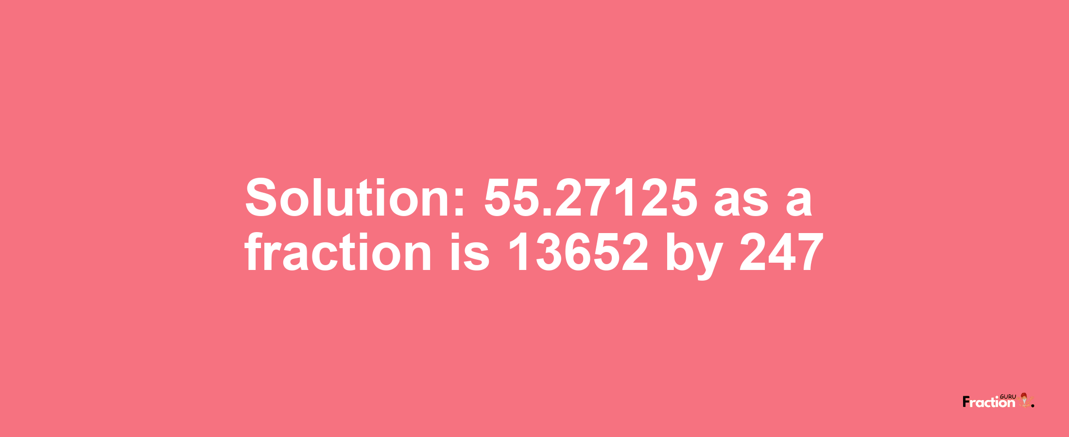 Solution:55.27125 as a fraction is 13652/247